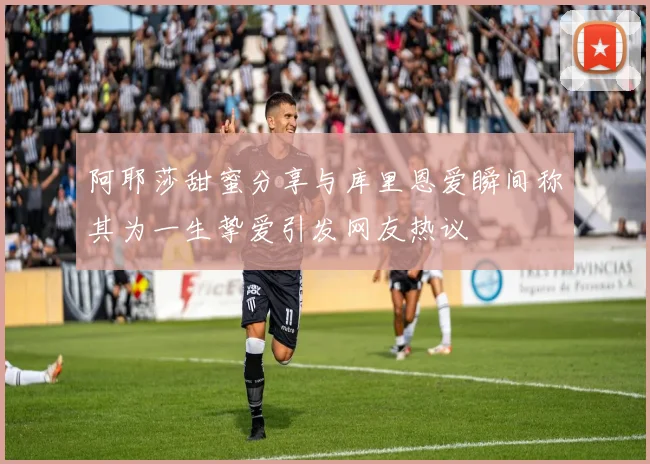 阿耶莎甜蜜分享与库里恩爱瞬间称其为一生挚爱引发网友热议